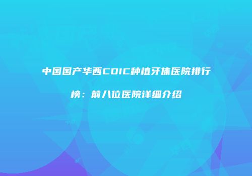 中国国产华西CDIC种植牙体医院排行榜：前八位医院详细介绍