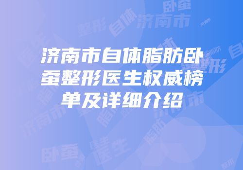 济南市自体脂肪卧蚕整形医生权威榜单及详细介绍
