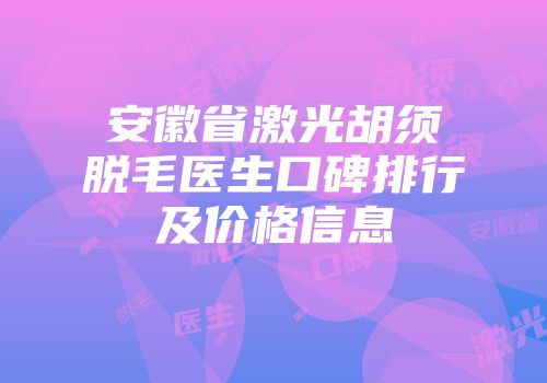 安徽省激光胡须脱毛医生口碑排行及价格信息