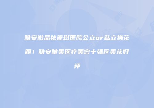 雅安微晶祛雀斑医院公立or私立挑花眼！雅安唯美医疗美容十强医美获好评