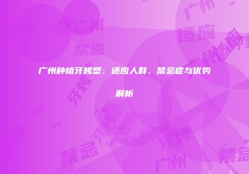 广州种植牙烤塑：适应人群、禁忌症与优势解析
