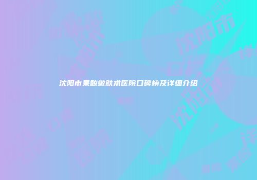 沈阳市果酸嫩肤术医院口碑榜及详细介绍