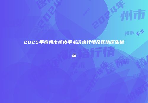 2025年泰州市植皮手术价格行情及医院医生推荐
