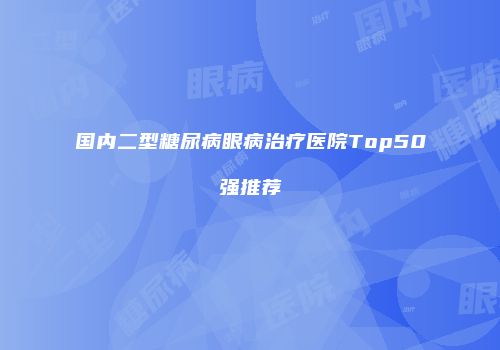 国内二型糖尿病眼病治疗医院Top50强推荐