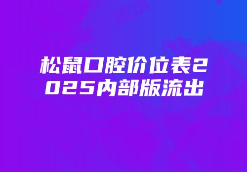 松鼠口腔价位表2025内部版流出
