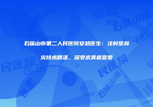 石嘴山市第二人民医院安然医生：注射垫鼻尖技术精湛，深受求美者喜爱