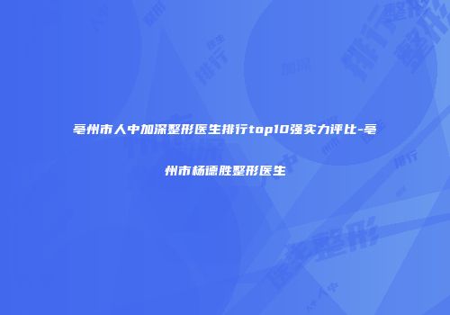 亳州市人中加深整形医生排行top10强实力评比-亳州市杨德胜整形医生