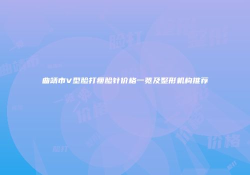 曲靖市V型脸打瘦脸针价格一览及整形机构推荐