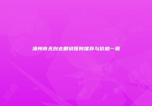 漳州市无创去眼袋医院推荐与价格一览
