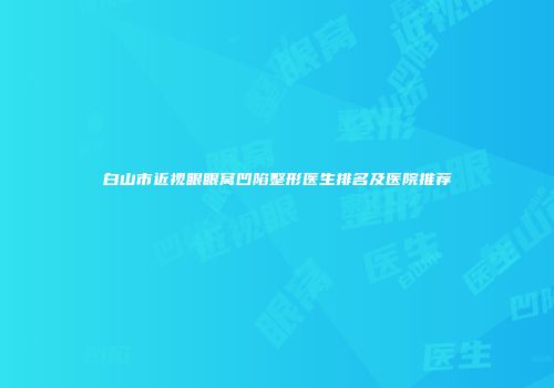 白山市近视眼眼窝凹陷整形医生排名及医院推荐