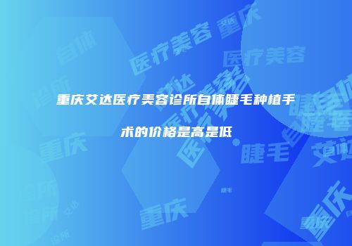 重庆艾达医疗美容诊所自体睫毛种植手术的价格是高是低