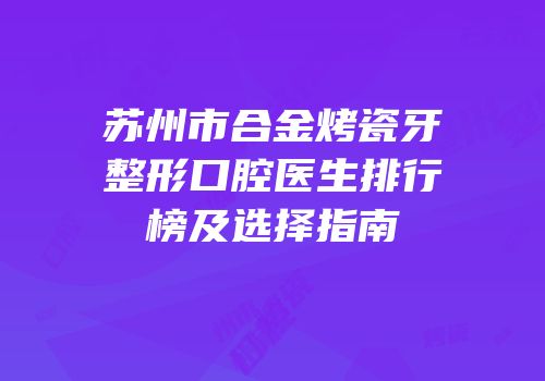 苏州市合金烤瓷牙整形口腔医生排行榜及选择指南
