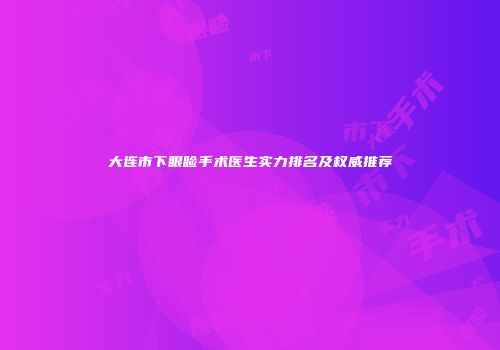 大连市下眼睑手术医生实力排名及权威推荐