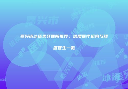 嘉兴市冰瓷美牙医院推荐：优质医疗机构与知名医生一览