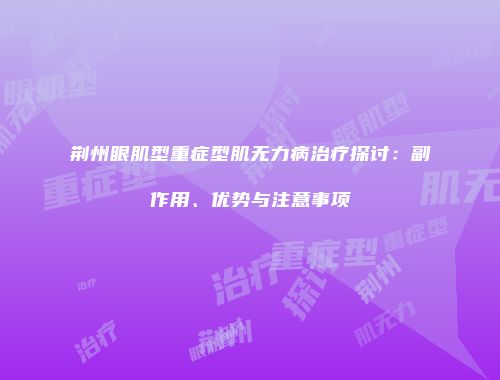荆州眼肌型重症型肌无力病治疗探讨：副作用、优势与注意事项