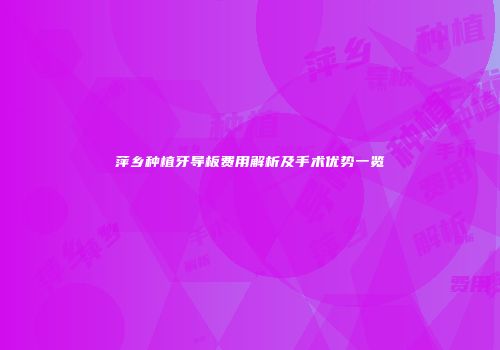 萍乡种植牙导板费用解析及手术优势一览