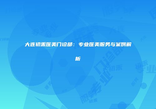 大连初禾医美门诊部：专业医美服务与案例解析