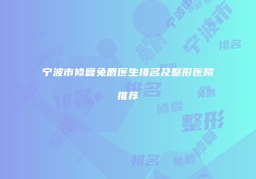宁波市修复兔唇医生排名及整形医院推荐