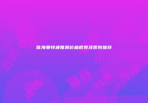 珠海曼特波隆鼻价格概览及医院推荐