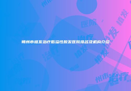 朔州市植发治疗脂溢性脱发医院排名及机构介绍