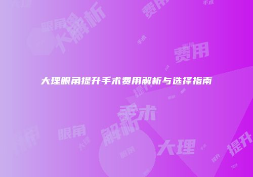 大理眼角提升手术费用解析与选择指南