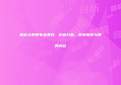 嘉峪关射频电流美容：价格分析、医院推荐与服务内容