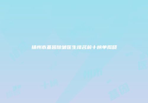 扬州市基因除皱医生排名前十榜单揭晓