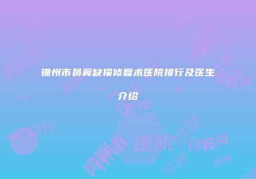 锦州市鼻翼缺损修复术医院排行及医生介绍