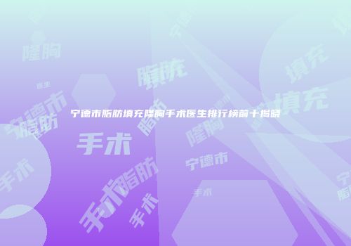 宁德市脂肪填充隆胸手术医生排行榜前十揭晓