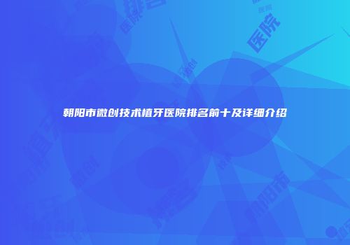 朝阳市微创技术植牙医院排名前十及详细介绍