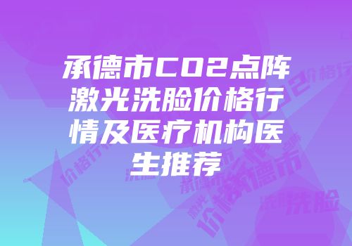承德市CO2点阵激光洗脸价格行情及医疗机构医生推荐