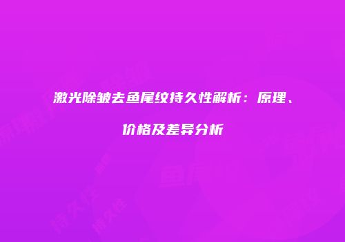 激光除皱去鱼尾纹持久性解析：原理、价格及差异分析