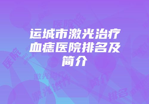 运城市激光治疗血痣医院排名及简介