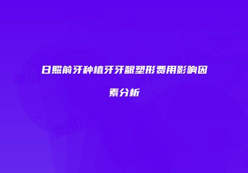 日照前牙种植牙牙龈塑形费用影响因素分析