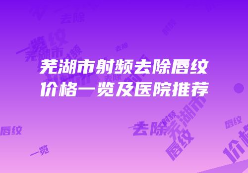 芜湖市射频去除唇纹价格一览及医院推荐