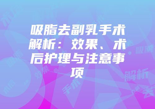 吸脂去副乳手术解析：效果、术后护理与注意事项