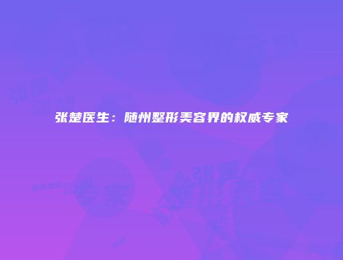张楚医生：随州整形美容界的权威专家