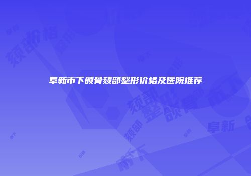 阜新市下颌骨颏部整形价格及医院推荐