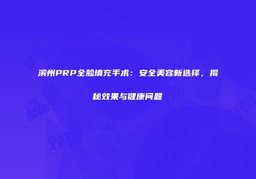 滨州PRP全脸填充手术：安全美容新选择，揭秘效果与健康问题