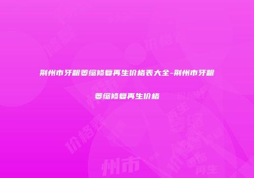 荆州市牙龈萎缩修复再生价格表大全-荆州市牙龈萎缩修复再生价格
