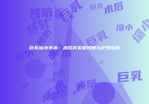 巨乳缩小手术：术后并发症预防与护理指南