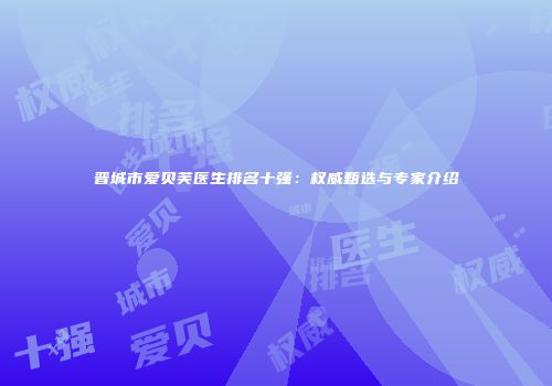 晋城市爱贝芙医生排名十强：权威甄选与专家介绍