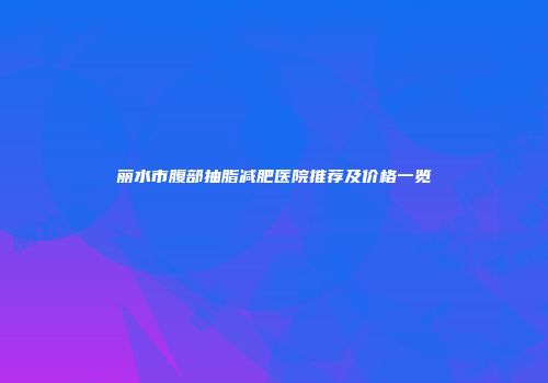丽水市腹部抽脂减肥医院推荐及价格一览