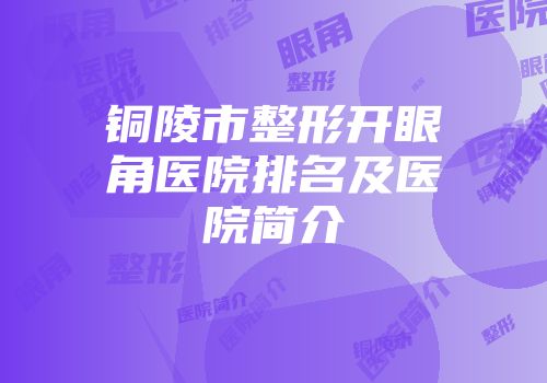 铜陵市整形开眼角医院排名及医院简介