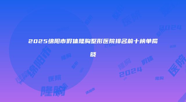 2025绵阳市假体隆胸整形医院排名前十榜单揭晓
