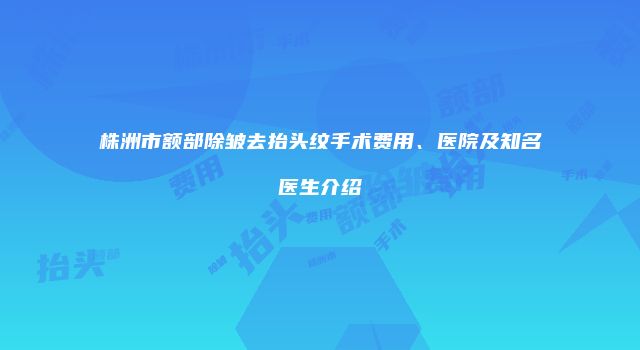 株洲市额部除皱去抬头纹手术费用、医院及知名医生介绍