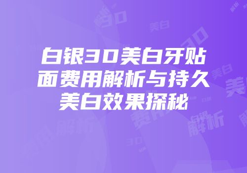 白银3D美白牙贴面费用解析与持久美白效果探秘