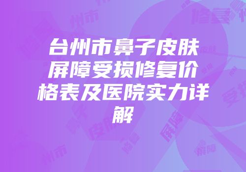台州市鼻子皮肤屏障受损修复价格表及医院实力详解