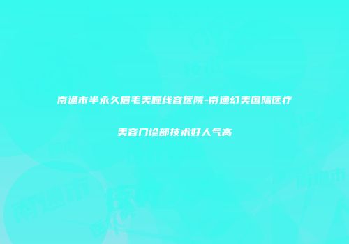 南通市半永久眉毛美瞳线容医院-南通幻美国际医疗美容门诊部技术好人气高