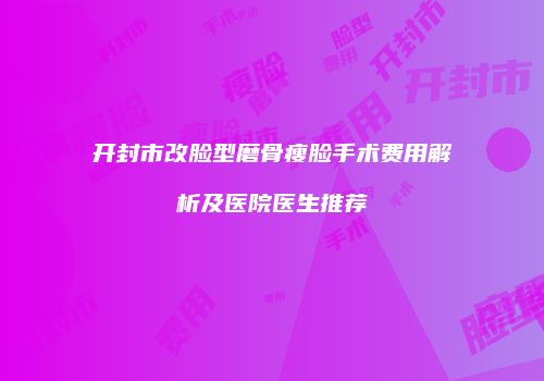 开封市改脸型磨骨瘦脸手术费用解析及医院医生推荐